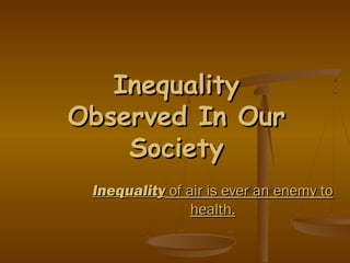 InequalityInequality
Observed In OurObserved In Our
SocietySociety
InequalityInequality of air is ever an enemy toof air is ever an enemy to
health.health.
 
