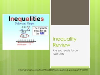 Inequality 
Review 
Are you ready for our 
Post Test? 
http://cdn.shopify.com/s/files/1/0063/3802/files/Inequalities_2_grande.jpg?1294355994 
 