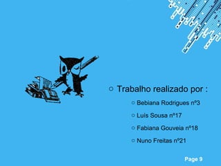 o Trabalho realizado por :
                 o Bebiana Rodrigues nº3

                 o Luís Sousa nº17

                 o Fabiana Gouveia nº18

                 o Nuno Freitas nº21

Powerpoint Templates
                                     Page 9
 