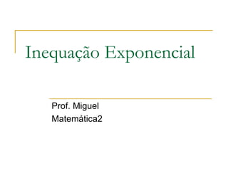 Inequação Exponencial

   Prof. Miguel
   Matemática2
 