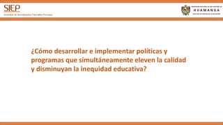 ¿Cómo desarrollar e implementar políticas y
programas que simultáneamente eleven la calidad
y disminuyan la inequidad educativa?
 