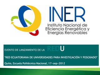 EVENTO DE LANZAMIENTO DE LA      REDU
“RED ECUATORIANA DE UNIVERSIDADES PARA INVESTIGACIÓN Y POSGRADO”

Quito, Escuela Politécnica Nacional, 17-sep-2012
 