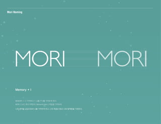 Mori Naming
Memory + I
MEMORY + I | 기억하다 + 나를 | 나를 기억하게 하다.
MORI | 〔inf.〕 죽다. 라틴어 | Memento Mori | 죽음을 기억하라.
나의 흔적을 남김으로써 나를 기억하게 하고, 나의 죽음은 항상 나와 함께함을 기억한다.
 