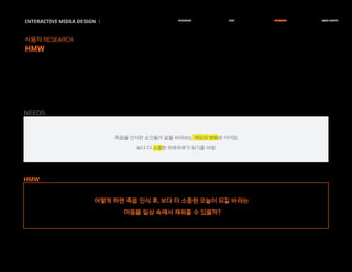 죽음을 인식한 순간들이 삶을 바라보는 태도의 변화로 이어짐
보다 더 소중한 하루하루가 되기를 바람
INTERACTIVE MIDEA DESIGN Ⅰ
사용자 RESEARCH
HMW
RESEARCH IDEA PERSONA TASK MODEL
어떻게 하면 죽음 인식 후, 보다 더 소중한 오늘이 되길 바라는
마음을 일상 속에서 채워줄 수 있을까?
HMW
NEEDS
 