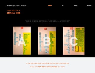 INTERACTIVE MIDEA DESIGN Ⅰ
사용자 RESEARCH
설문조사 진행
RESEARCH IDEA PERSONA TASK MODEL
A B C
“죽음을 떠올렸을 때 연상되는 감정 형용사는 무엇인가요?”
각 군 별 질문 항목에 응답된 감정 형용사를 긍정-중립-부정 순으로 분류한 결과,
세 집단 모두 '부정적 형용사가 압도적으로 많음'을 알 수 있었다.
 