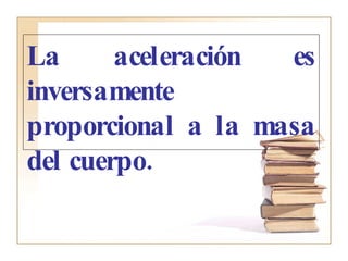 La aceleración es inversamente proporcional a la masa del cuerpo. 