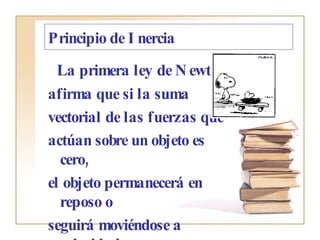 Principio de Inercia La primera ley de Newton afirma que si la suma vectorial de las fuerzas que actúan sobre un objeto es cero,  el objeto permanecerá en reposo o seguirá moviéndose a velocidad  constante. 