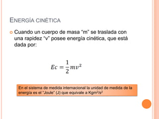 ENERGÍA CINÉTICA
 Cuando un cuerpo de masa “m” se traslada con
una rapidez “v” posee energía cinética, que está
dada por:
En el sistema de medida internacional la unidad de medida de la
energía es el “Joule” (J) que equivale a Kgm2/s2
 