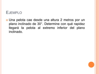 EJEMPLO
 Una pelota cae desde una altura 2 metros por un
plano inclinado de 30°. Determine con qué rapidez
llegará la pelota al extremo inferior del plano
inclinado.
 