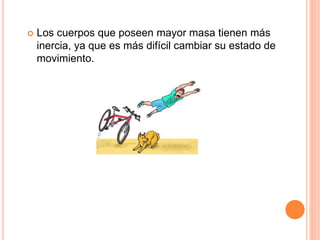  Los cuerpos que poseen mayor masa tienen más
inercia, ya que es más difícil cambiar su estado de
movimiento.
 