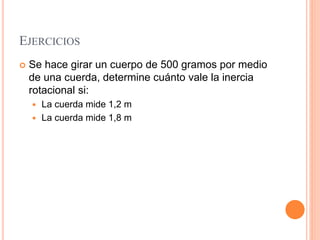 EJERCICIOS
 Se hace girar un cuerpo de 500 gramos por medio
de una cuerda, determine cuánto vale la inercia
rotacional si:
 La cuerda mide 1,2 m
 La cuerda mide 1,8 m
 