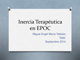 Inercia Terapéutica 
en EPOC 
Miguel Ángel María Tablado 
Taller 
Septiembre 2014 
 