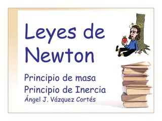 Leyes de
Newton
Principio de masa
Principio de Inercia
Ángel J. Vázquez Cortés
 