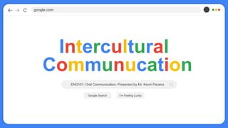 Intercultural
google.com
Google Search I’m Feeling Lucky
ENG101: Oral Communication; Presented by Mr. Kevin Pacana
Communucation
 