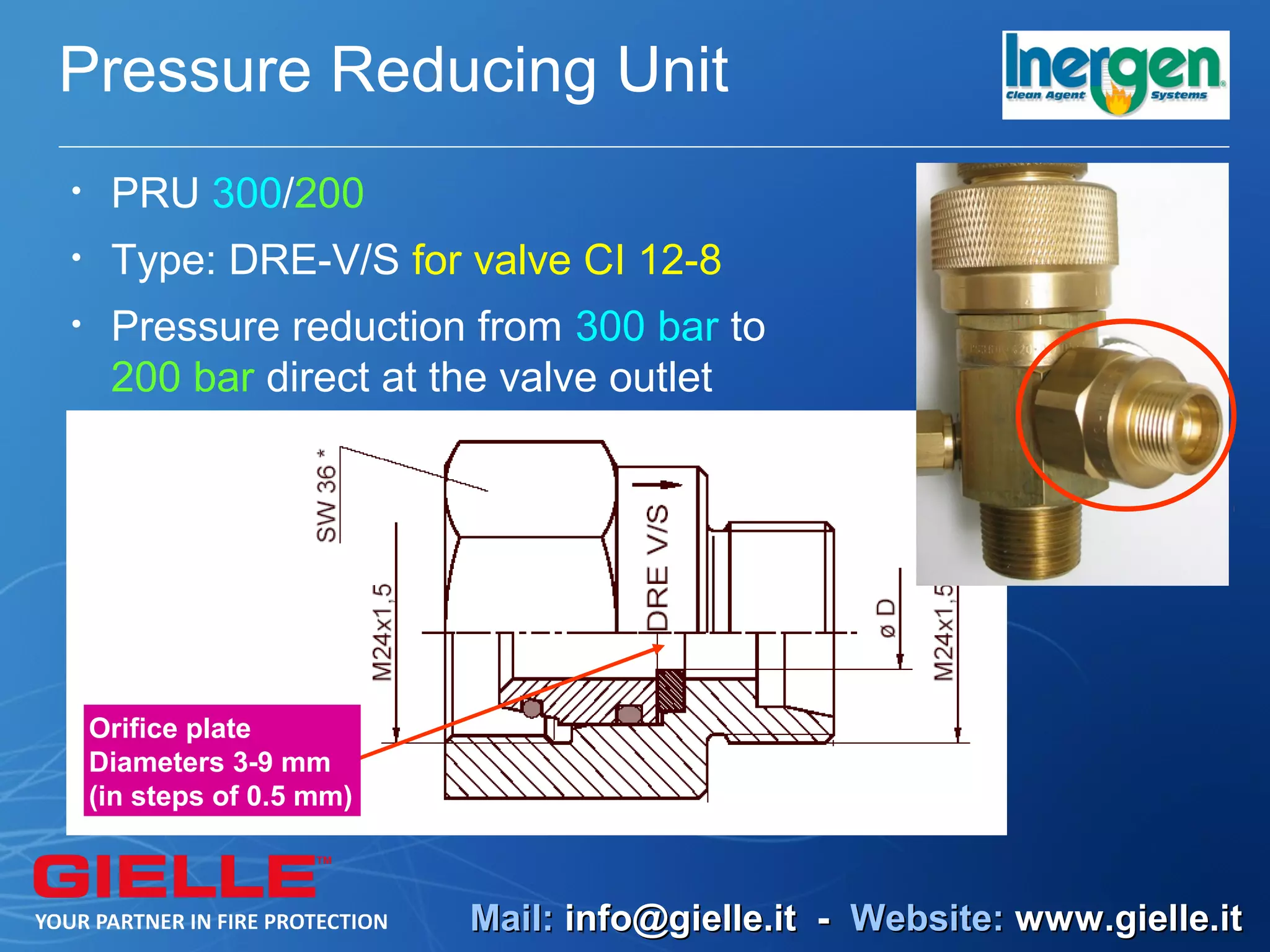 Pressure Reducing Unit
•    PRU 300/200
•    Type: DRE-V/S for valve CI 12-8
•    Pressure reduction from 300 bar to
     200 bar direct at the valve outlet




    Orifice plate
    Diameters 3-9 mm
    (in steps of 0.5 mm)



                           Mail: info@gielle.it - Website: www.gielle.it
 