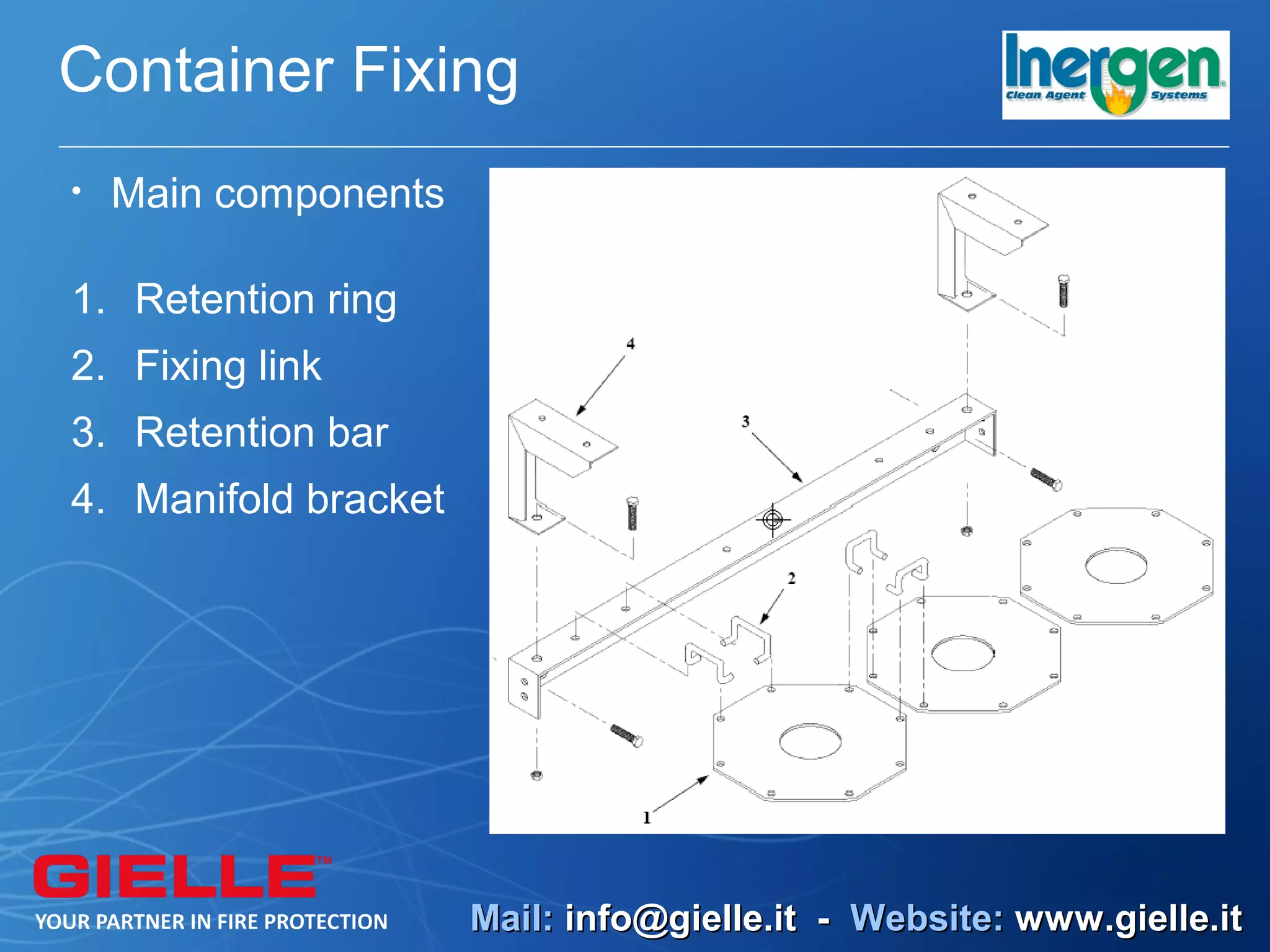 Container Fixing
•   Main components

1. Retention ring
2. Fixing link
3. Retention bar
4. Manifold bracket




                      Mail: info@gielle.it - Website: www.gielle.it
 