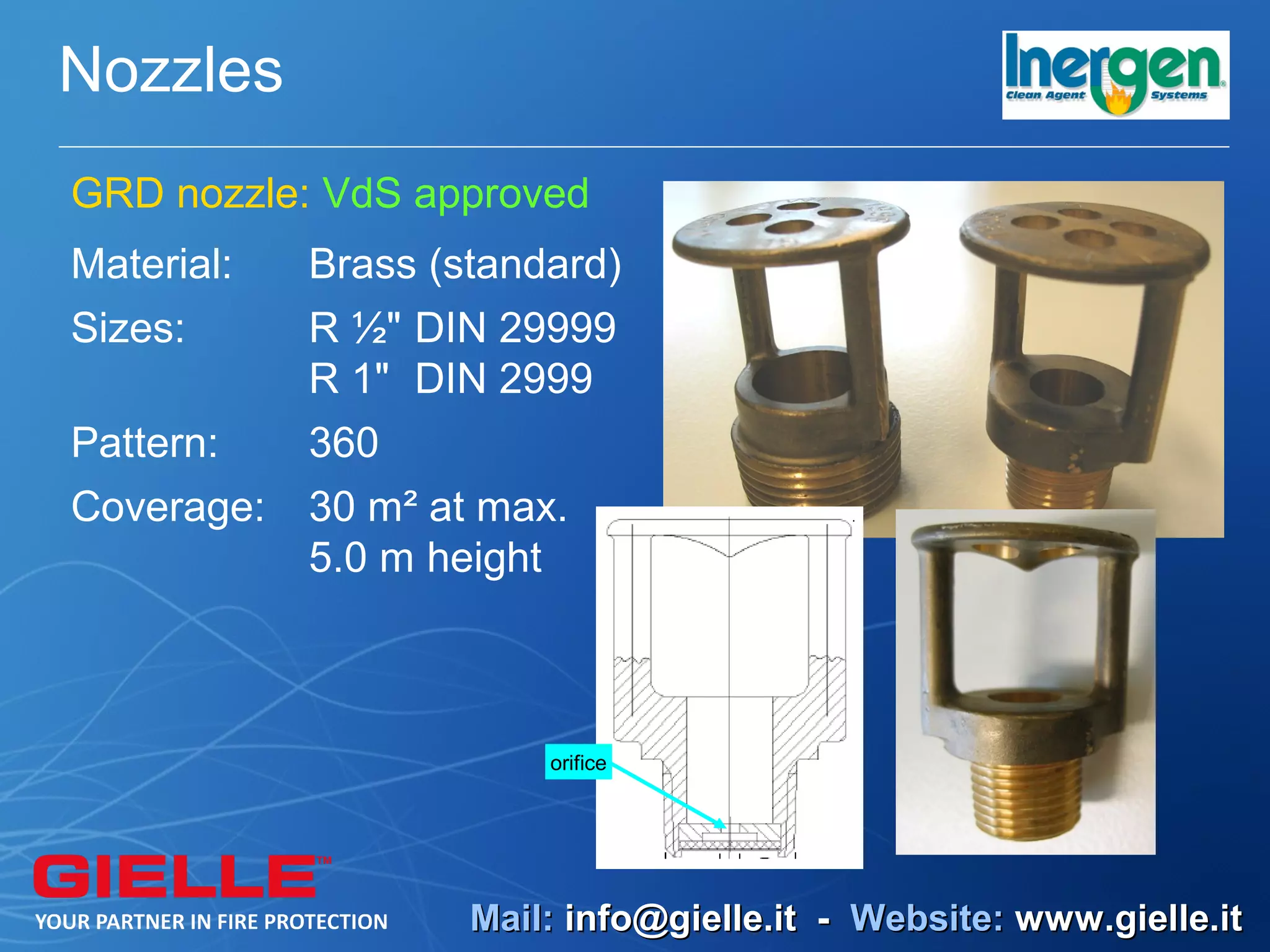 Nozzles
GRD nozzle: VdS approved
Material:   Brass (standard)
Sizes:      R ½" DIN 29999
            R 1" DIN 2999
Pattern:    360
Coverage:   30 m² at max.
            5.0 m height



                        orifice




                    Mail: info@gielle.it - Website: www.gielle.it
 
