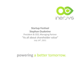 Startup Festival  Stephan Ouaknine  President & CEO, Managing Partner “Its all about shareholder value” July 14th, 2011 powering a better tomorrow. 