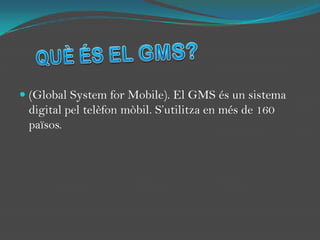 QUÈ ÉS EL GMS?(Global Systemfor Mobile). El GMS és un sistema digital peltelèfonmòbil. S’utilitza en més de 160 països.