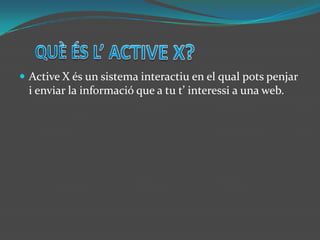 QUÈ ÉS L’ ACTIVE X?Active X és un sistema interactiu en el qual pots penjar i enviar la informació que a tu t’ interessi a una web. 
