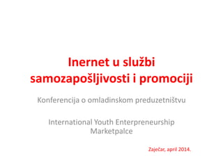 Inernet u službi
samozapošljivosti i promociji
Konferencija o omladinskom preduzetništvu
International Youth Enterpreneurship
Marketpalce
Zaječar, april 2014.
 