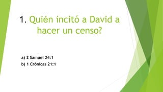 1. Quién incitó a David a
hacer un censo?
a) 2 Samuel 24:1
b) 1 Crónicas 21:1
 