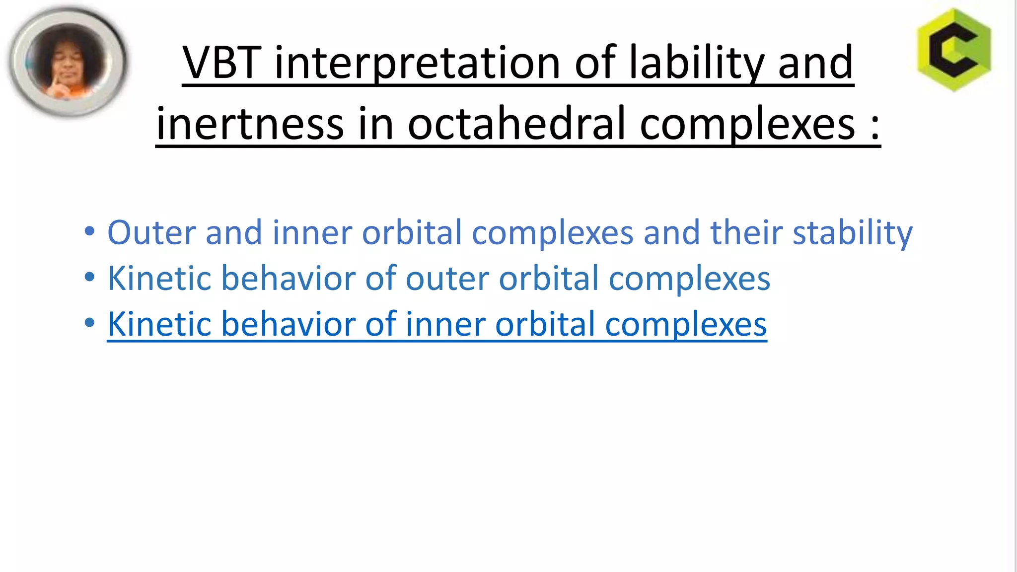VBT interpretation of lability and
inertness in octahedral complexes :
• Outer and inner orbital complexes and their stability
• Kinetic behavior of outer orbital complexes
• Kinetic behavior of inner orbital complexes
 