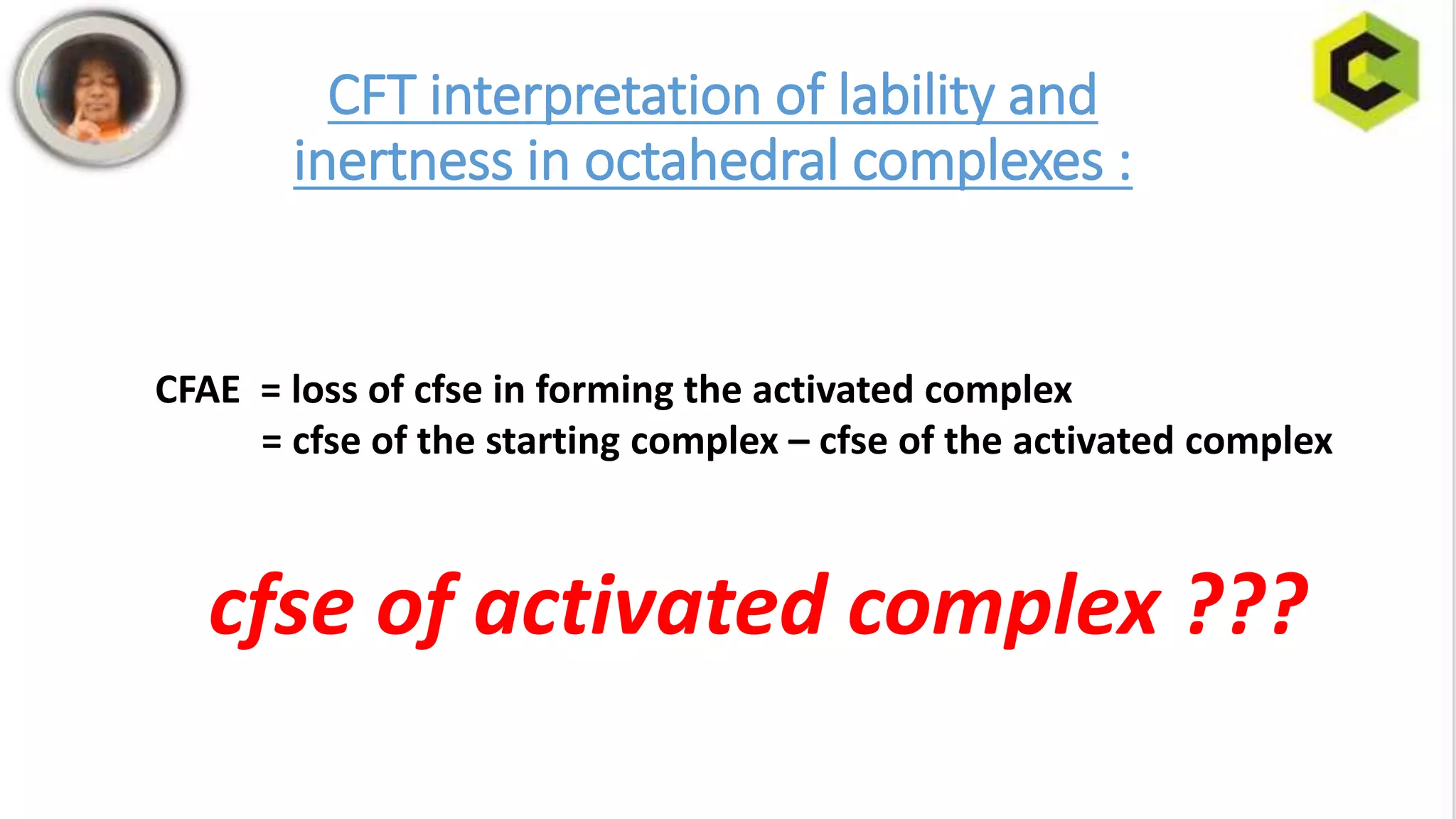 CFT interpretation of lability and
inertness in octahedral complexes :
CFAE = loss of cfse in forming the activated complex
= cfse of the starting complex – cfse of the activated complex
cfse of activated complex ???
 