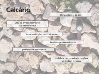Calcário
                                             Dimensões: +/- 20 cm


  Grau de arredondamento:
      subarredondados


            Granosselecção: bem calibrados


                                   Fractura: pouco resistente


       Tipo de rocha: sedimentar


                                        Utilidade: servem de decoração e
                                               delimitam o espaço
 