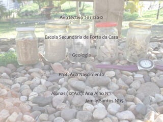 Ano lectivo 2011/2012


Escola Secundária de Forte da Casa


             Geologia


      Prof. Ana Nascimento


   Alunas (12ºAct): Ana Alho Nº1
                    Jamily Santos Nº15
 