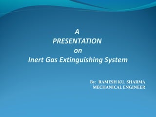 A
PRESENTATION
on
Inert Gas Extinguishing System
By: RAMESH KU. SHARMA
MECHANICAL ENGINEER
 