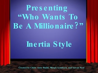 Presenting  “Who Wants To Be A Millionaire?” Inertia Style Created by Claire Anne Baird, Margie Lemback, and Susan Neal 