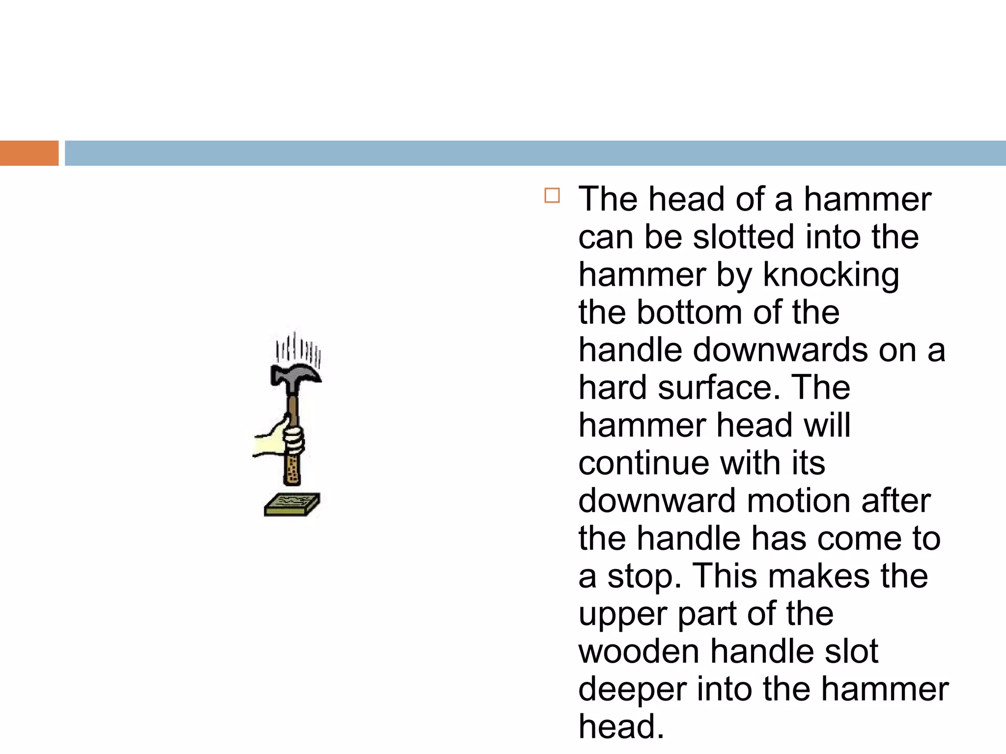  The head of a hammer
can be slotted into the
hammer by knocking
the bottom of the
handle downwards on a
hard surface. The
hammer head will
continue with its
downward motion after
the handle has come to
a stop. This makes the
upper part of the
wooden handle slot
deeper into the hammer
head.