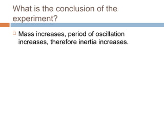 What is the conclusion of the
experiment?


Mass increases, period of oscillation
increases, therefore inertia increases.

 