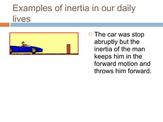 Examples of inertia in our daily
lives


The car was stop
abruptly but the
inertia of the man
keeps him in the
forward motion and
throws him forward.

 