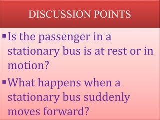 DISCUSSION POINTS
Is the passenger in a
stationary bus is at rest or in
motion?
What happens when a
stationary bus suddenly
moves forward?