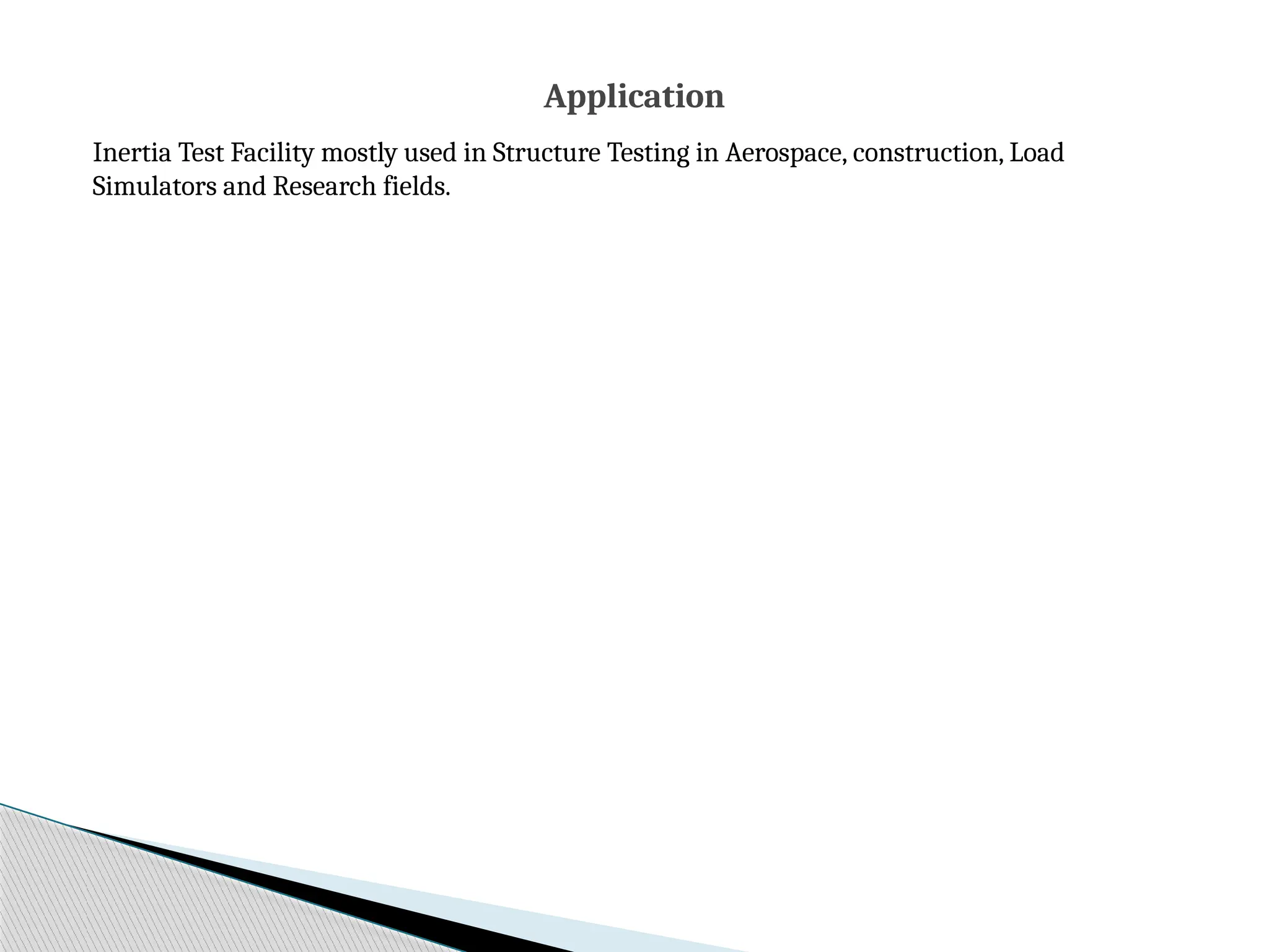 Inertia Test Facility mostly used in Structure Testing in Aerospace, construction, Load
Simulators and Research fields.
Application