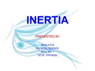 INERTIA 
PRESENTED BY 
AKHILA.G.K 
PHYSICAL SCIENCE 
ROLL NO: 1 
GCTE, THYCAUD 
 