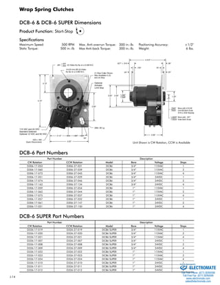 J-14 
Wrap Spring Clutches 
DCB-6 & DCB-6 SUPER Dimensions 
Specifications 
Maximum Speed: 500 RPM 
Static Torque: 500 in.-lb 
115 VAC and 24 VDC 
Standard Solenoid 
Optional 12 VDC and 90 VDC 
DCB-6 Part Numbers 
Max. Anti-overrun Torque: 300 in.-lb. 
Max Anti-back Torque: 300 in.-lb. 
DCB-6 SUPER Part Numbers 
Optional 
Actuator 
Limit Stop 
Positioning Accuracy: ±1/2° 
Weight: 6 lbs. 
Unit Shown is CW Rotation, CCW is Available 
Product Function: Start-Stop 
Part Number Description 
CW Rotation CCW Rotation Model Bore Voltage Stops 
D306-17-053 D306-27-031 DCB6 3/4” 115VAC 1 
D306-17-060 D306-27-039 DCB6 3/4” 115VAC 2 
D306-17-073 D306-27-045 DCB6 3/4” 115VAC 4 
D306-17-051 D306-27-029 DCB6 3/4” 24VDC 1 
D306-17-074 D306-27-046 DCB6 3/4” 24VDC 2 
D306-17-162 D306-27-134 DCB6 3/4” 24VDC 4 
D306-17-059 D306-27-034 DCB6 1” 115VAC 1 
D306-17-062 D306-27-044 DCB6 1” 115VAC 2 
D306-17-075 D306-27-037 DCB6 1” 115VAC 4 
D306-17-057 D306-27-032 DCB6 1” 24VDC 1 
D306-17-061 D306-27-147 DCB6 1” 24VDC 2 
D306-17-031 D306-27-150 DCB6 1” 24VDC 4 
Part Number Description 
CW Rotation CCW Rotation Model Bore Voltage Stops 
D326-17-019 D326-27-019 DCB6 SUPER 3/4” 115VAC 1 
D326-17-020 D326-27-020 DCB6 SUPER 3/4” 115VAC 2 
D326-17-021 D326-27-021 DCB6 SUPER 3/4” 115VAC 4 
D326-17-007 D326-27-007 DCB6 SUPER 3/4” 24VDC 1 
D326-17-008 D326-27-008 DCB6 SUPER 3/4” 24VDC 2 
D326-17-009 D326-27-009 DCB6 SUPER 3/4” 24VDC 4 
D326-17-022 D326-27-022 DCB6 SUPER 1” 115VAC 1 
D326-17-023 D326-27-023 DCB6 SUPER 1” 115VAC 2 
D326-17-024 D326-27-024 DCB6 SUPER 1” 115VAC 4 
D326-17-010 D326-27-010 DCB6 SUPER 1” 24VDC 1 
D326-17-011 D326-27-011 DCB6 SUPER 1” 24VDC 2 
D326-17-012 D326-27-012 DCB6 SUPER 1” 24VDC 4 
Sold & Serviced By: 
ELECTROMATE 
Toll Free Phone (877) SERVO98 
Toll Free Fax (877) SERV099 
www.electromate.com 
sales@electromate.com 
 
