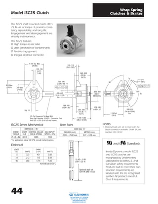 44
Model ISC25 Clutch
The ISC25 shaft mounted clutch offers
25 lb.–in. of torque. It provides consis-
tency, repeatability, and long life.
Engagement and disengagement are
virtually instantaneous.
The ISC25 features:
▫ High torque-to-size ratio
▫ Little generation of contaminants
▫ Positive engagement
▫ Integral electrical connector
INERTIA LB. – IN.2
STATIC SHAFT CONTROL COLLAR MAX INPUT*
TORQUE HUB HUB & SPRING SPEED – RPM
25 LB.–IN. .0014 .0065 1200
VOLTS OHMS
DC AMPS ± 10% WATTS
12 .323 401 3.60
24 .212 113 5.09
90 .050 1791 4.50
NOTES:
1. Optional lead wire set to mate with the
clutch connector available. Order IDI part
number 040-12122.
ISC25 Series Mechanical
*For applications below 100 RPM, consult Inertia Dynamics.
Electrical
BORE DIA. “A”
ENGLISH (inch) METRIC (mm)
.2505 – .2530 inch 6.01 – 6.08 mm
Bore Sizes
and Standards
Inertia Dynamics model ISC25
and ISC50 clutches are
recognized by Underwriters
Laboratories to both U.S. and
Canadian safety requirements.
Products built to meet their con-
struction requirements are
labeled with the UL recognized
symbol. All products meet UL
Class B requirements.
1.160 Dia. Max.
(29.46)
.820 Max.
(20.83) .580 Max.
(14.73)
.125-.135
(3.17-
3.43)
(2) Pin Connector To Mate With
Amp Part Number 103957-1 Connector Pins
Are .025 x .025 (0.64 x 0.64) Square
Dia. “A”
.105-.115
(2.67-2.92)
.943-.950
(23.95-
24.13)
.920-.930
(23.37-
23.62) Dia.
.170-.180
(4.32-4.57)
1.045-1.065
(26.54-27.05)
.585-.595
(14.86-
15.11)
.430-.440
(10.92-11.18)
Dia.
.100-.106
(2.54-2.69)
.011
(0.28)
M MA
.213-.217
(5.41-5.51)
.015
(0.38)
M MA
120°
.590-.610
(14.99-15.94)
Dia.1.18 Ref.
(30.0)
90°
15.00 ± 1.00
(381 ± 25.4)
Optional lead set
IDI P/N 040-12122
Nominal Data @ 20°C
.168-.191
(4.26-4.85)
3x
C
Wrap Spring
Clutches & Brakes
ELECTROMATE
Toll Free Phone (877) SERVO98
Toll Free Fax (877) SERV099
www.electromate.com
sales@electromate.com
Sold & Serviced By:
 