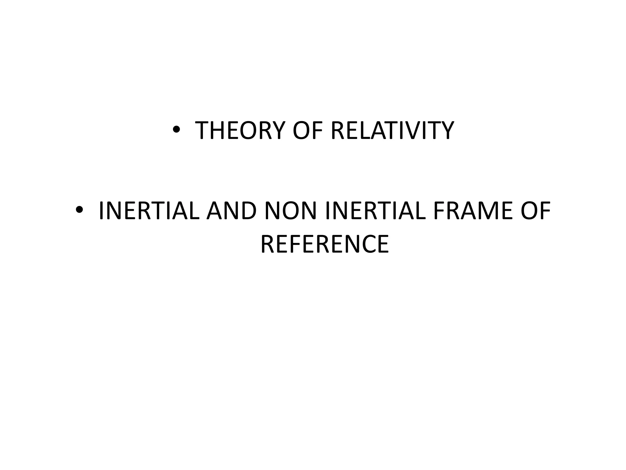 • THEORY OF RELATIVITY
• INERTIAL AND NON INERTIAL FRAME OF
REFERENCE
 