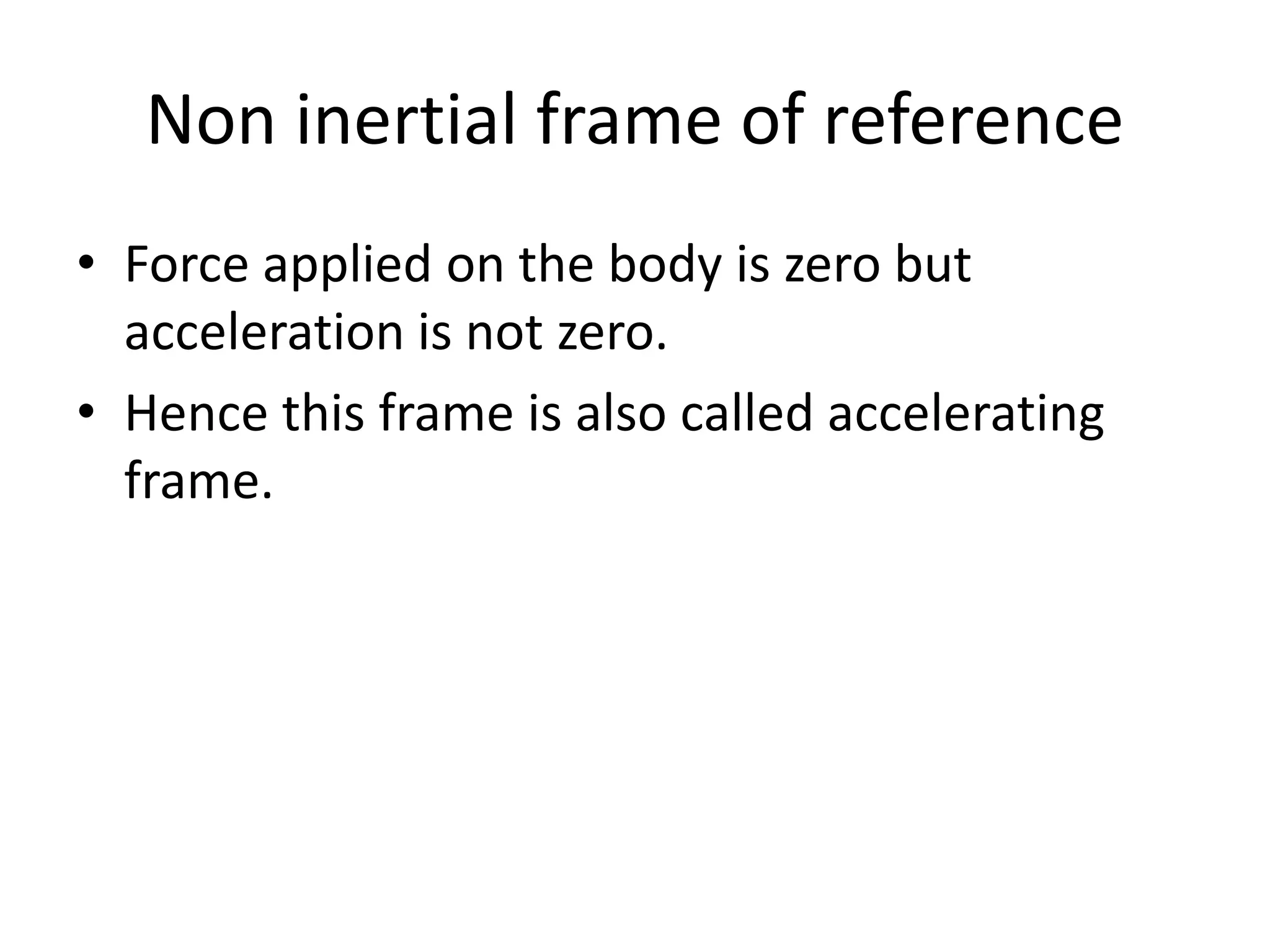 Non inertial frame of reference
• Force applied on the body is zero but
acceleration is not zero.
• Hence this frame is also called accelerating
frame.
 