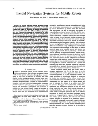 328 IEEE TRANSACTIONS ON ROBOTICS AND AUTOMATION, VOL. 11, NO. 3, JUNE 1995
Inertial Navigation Systems for Mobile Robots
Billur Barshan and Hugh F. Durrant-Whyte, Member, ZEEE
Abstract- A low-cost solid-state inertial navigation system
(INS)for mobile robotics applicationsis described. E
r
r
o
r models
for the inertial sensorsare generatedand includedin an Extended
Kalman Filter (EKF) for estimatingthe position and orientation
of a moving robot vehicle. Two Merent solid-state gyroscopes
have been evaluated for estimating the orientation of the robot.
Performance of the gyroscopeswith error models is compared to
the performance when the error models are excluded from the
system. The resultsdemonstratethat withouterror compensation,
the error in orientationi
sbetween 5-15"/minbut can be improved
at least by a factor of 5 if an adequate error model i
s supplied.
Siar error models have been developed for each axis of a
solid-statetriaxial accelerometerand for a conducting-bubbletilt
sensorwhich mayalsobe used asa low-costaccelerometer. Linear
positionestimationwith informationfrom accelerometersand tilt
sensorsis more susceptibleto errors due to the doubleintegration
process involved in estimatingposition. With the systemdescribed
here, the position drift rate i
s 1
-
8 cds, depending on the fre-
quency of acceleration changes. An integrated inertial platform
consisting of three gyroscopes, a triaxial accelerometerand two
tilt sensors is described. Results from tests of this platform on a
large outdoormobilerobot systemaredescribedand comparedto
the results obtained from the robot's own radar-based guidance
system. Like all inertial systems, the platform requires additional
information from some absolute position-sensing mechanism to
overcome long-term drift. However, the results show that with
careful and detailed modeling of error sources, low-cost inertial
sensing systems can provide valuable orientation and position
information particularly for outdoor mobile robot applications.
I. INTRODUCTION
NERTIAL navigation systems are self-contained, nonra-
Idiating, nonjammable, dead-reckoning navigation systems
which provide dynamic information through direct measure-
ments. In most cases an INS must be integrated with other
absolute location-sensingmechanisms to provide useful infor-
mation about vehicle position. Models that describe the outputs
of inertial sensors sufficientlyaccurately are essential if the in-
formation is to be used effectively.Fundamentally,gyroscopes
provide angular rate information, and accelerometers provide
velocity rate information. Although the rate information is
reliable over long periods of time, it must be integrated to
provide absolute measurements of orientation, position and
velocity. Thus, even very small errors in the rate information
Manuscript received August 6, 1993; revised October 6, 1994. This work
constitutes part of the OxNav project supported by SERC-ACME grant
GRl638375.
B. Barshan is with the Department of Electrical Engineering, Bilkent
University, Bilkent, 06533 Ankara, Turkey.
H. F. Durrant-Whyte is with the Robotics Research Group, Department
of Engineering Science, University of Oxford, Oxford, OX1 3PJ United
Kingdom.
IEEE Log Number 9409082.
provided by inertial sensors cause an unbounded growth in the
error of integrated measurements. As a consequence, an INS
by itself is characterized by position errors that grow with
time and distance. One way of overcoming this problem is
to periodically reset inertial sensors with other absolute sens-
ing mechanisms and so eliminate this accumulated error. In
robotics applications,a number of systemshave been described
which use some form of absolute sensing mechanisms for
guidance (see [l] or [2] for surveys). Such systems typically
rely on the availability of easy-to-see beacons or landmarks,
using simple encoder information to predict vehicle location
between sensing locations. This works well when the density
of beacons or landmarks is high and the ground over which the
vehicle travels is relatively smooth. In cases where the beacon
density is sparse or the ground is uneven, such systems can
easily lose position track. This is particularly a problem for
vehicles operating in outdoor environments. Inertial naviga-
tion systems can potentially overcome this problem. Inertial
information can be used to generate estimates of position
over significant periods of time independent of landmark
visibility and of the validity of encoder information. Clearly,
positions derived from inertial information must occasionally
be realigned using landmark information, but a system that
combines both inertial and landmark sensing can cope with
substantially lower landmark density and can also deal with
terrain where encoder information has limited value.
Inertial navigation systems have been widely used in
aerospace applications [l], [3], [4] but have yet to be
seriously exploited in robotics applications where they have
considerable potential. In [5], the integration of inertial and
visual information is investigated. Methods of extracting
the motion and orientation of the robotic system from
inertial information are derived theoretically but not directly
implemented in a real system. In [6], inertial sensors are
used to estimate the attitude of a mobile robot. With
the classical three-gyro, two-accelerometer configuration,
experiments are performed to estimate the roll and pitch
of the robot when one wheel climbs onto a plank using a
small inclined plane. One reason that inertial systems are
widely used in aerospace applications but not in robotics
applications is simply that high-quality aerospace inertial
systems are comparatively too expensive for the budgets of
most robotics systems. However, low-cost solid-state inertial
systems, motivated by the needs of the automotive industry,
are increasinglybeing made commercially available. Although
a considerable improvement on past systems, they clearly
provide substantially less accurate position information than
equivalent aerospace systems. However, as we describe in
1042-296X/95$04.00 0 1995 IEEE
 