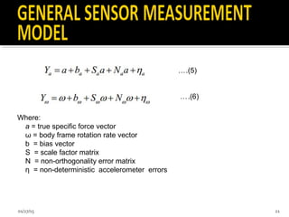 ….(5)
….(6)
Where:
a = true specific force vector
ω = body frame rotation rate vector
b = bias vector
S = scale factor matrix
N = non-orthogonality error matrix
η = non-deterministic accelerometer errors
01/27/15 21
 