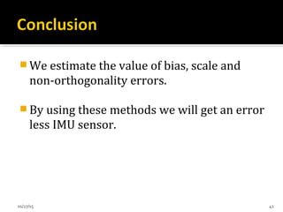  We estimate the value of bias, scale and
non-orthogonality errors.
 By using these methods we will get an error
less IMU sensor.
01/27/15 41
 