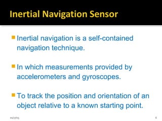  Inertial navigation is a self-contained
navigation technique.
 In which measurements provided by
accelerometers and gyroscopes.
 To track the position and orientation of an
object relative to a known starting point.
01/27/15 6
 