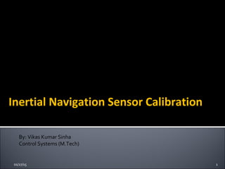 By: Vikas Kumar Sinha
Control Systems (M.Tech)
01/27/15 1
Inertial Navigation Sensor Calibration
 