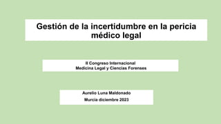 Gestión de la incertidumbre en la pericia
médico legal
Aurelio Luna Maldonado
Murcia diciembre 2023
II Congreso Internacional
Medicina Legal y Ciencias Forenses
 