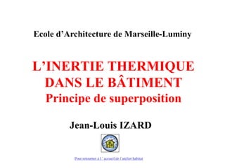L’INERTIE THERMIQUE
DANS LE BÂTIMENT
Principe de superposition
Jean-Louis IZARD
Ecole d’Architecture de Marseille-Luminy
Pour retourner à l ’ accueil de l’atelier habitat
 