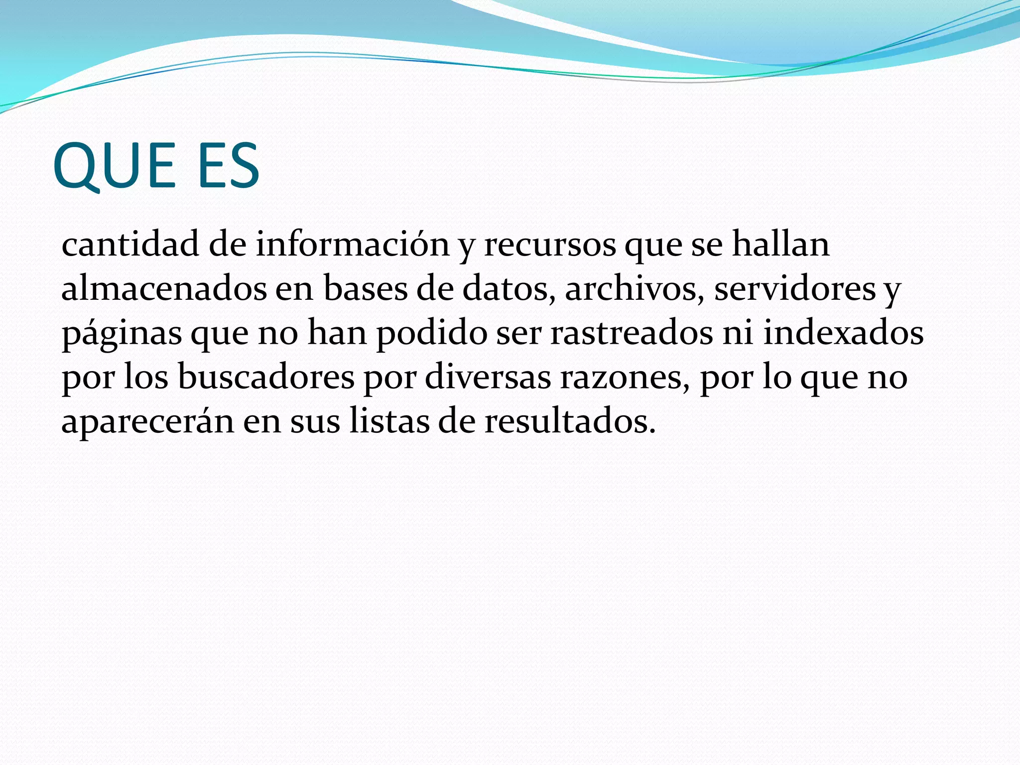QUE ES cantidad de información y recursos que se hallan almacenados en bases de datos, archivos, servidores y páginas que no han podido ser rastreados ni indexados por los buscadores por diversas razones, por lo que no aparecerán en sus listas de resultados.